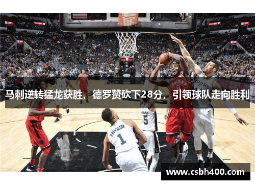 马刺逆转猛龙获胜，德罗赞砍下28分，引领球队走向胜利