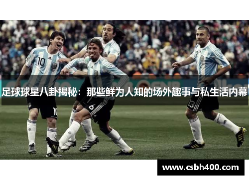 足球球星八卦揭秘：那些鲜为人知的场外趣事与私生活内幕