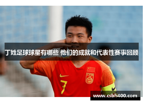 丁姓足球球星有哪些 他们的成就和代表性赛事回顾