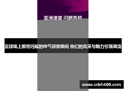 足球场上那些闪耀的帅气球星瞬间 他们的风采与魅力引领潮流