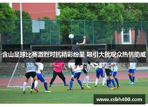 含山足球比赛激烈对抗精彩纷呈 吸引大批观众热情助威